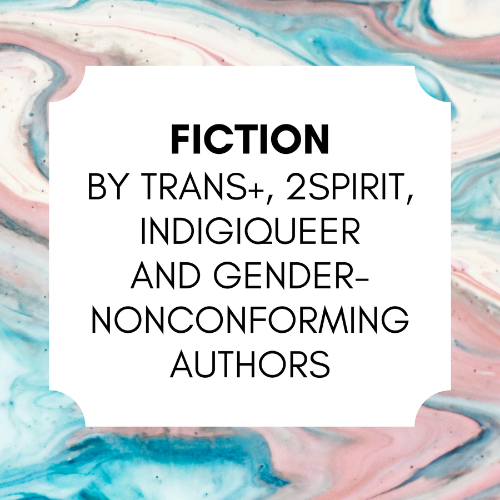 Fiction by Trans+, 2Spirit, Indigiqueer and Gender-Nonconforming Authors 