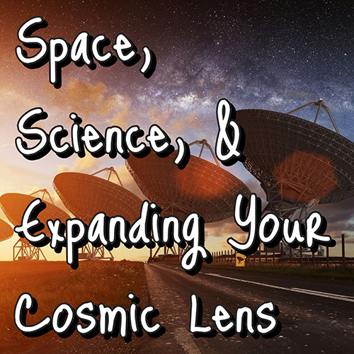 Space, Science, and Expanding Your Cosmic Lens