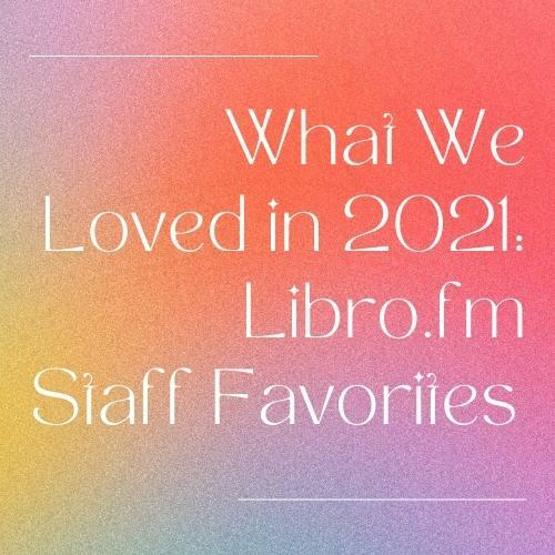 What We Loved in 2021: Libro.fm Staff Favorites